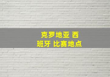 克罗地亚 西班牙 比赛地点